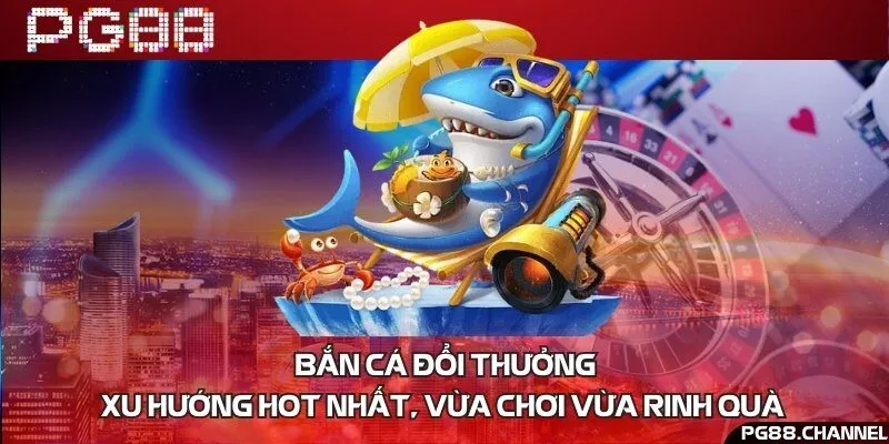 Bắn cá đổi thưởng - Xu hướng hot nhất, vừa chơi vừa rinh quà